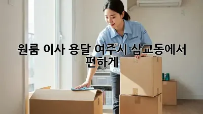 원룸 이사 용달, 여주시 삼교동에서 편하게!